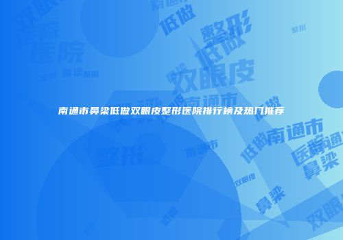 南通市鼻梁低做双眼皮整形医院排行榜及热门推荐