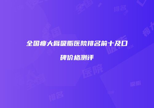 全国瘦大臂吸脂医院排名前十及口碑价格测评