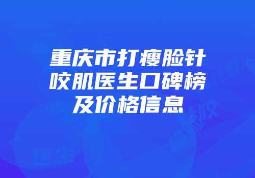 重庆市打瘦脸针咬肌医生口碑榜及价格信息