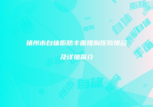 扬州市自体脂肪丰面隆胸医院排名及详细简介