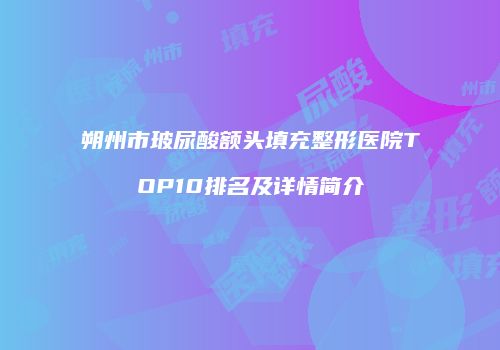 朔州市玻尿酸额头填充整形医院TOP10排名及详情简介