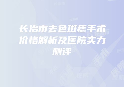 长治市去色斑痣手术价格解析及医院实力测评