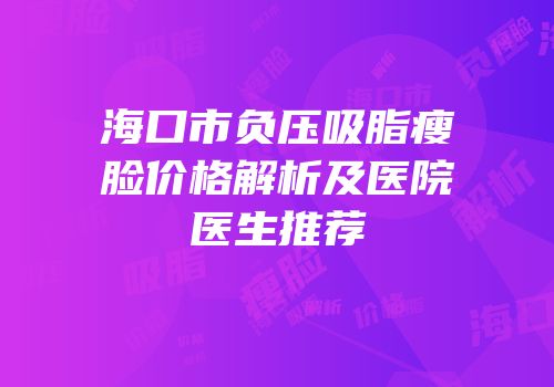 海口市负压吸脂瘦脸价格解析及医院医生推荐