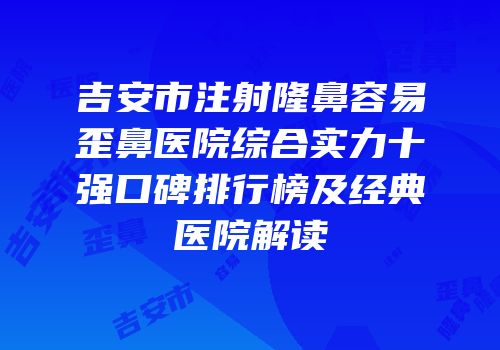 吉安市注射隆鼻容易歪鼻医院综合实力十强口碑排行榜及经典医院解读
