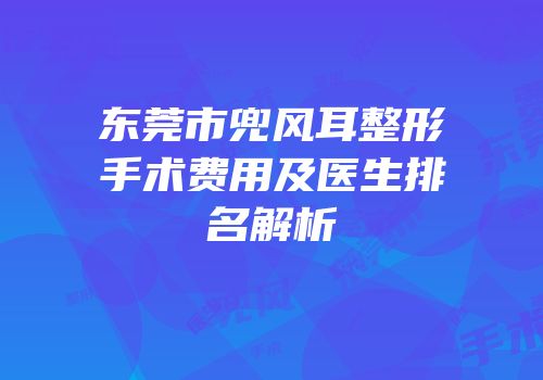 东莞市兜风耳整形手术费用及医生排名解析