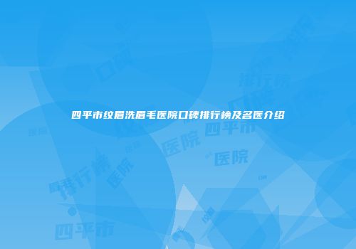 四平市纹眉洗眉毛医院口碑排行榜及名医介绍