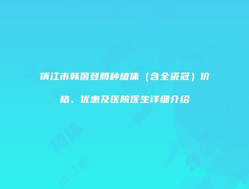 镇江市韩国登腾种植体（含全瓷冠）价格、优惠及医院医生详细介绍