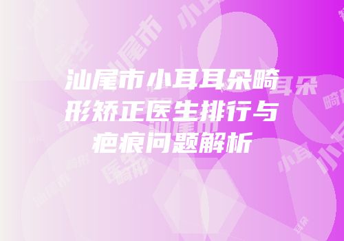 汕尾市小耳耳朵畸形矫正医生排行与疤痕问题解析