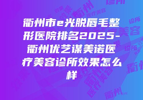 衢州市e光脱唇毛整形医院排名2025-衢州优艺谋美诺医疗美容诊所效果怎么样