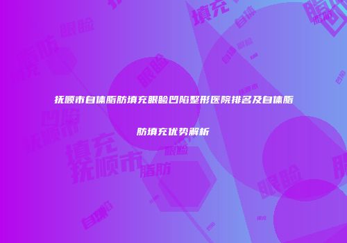 抚顺市自体脂肪填充眼睑凹陷整形医院排名及自体脂肪填充优势解析
