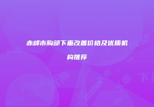 赤峰市胸部下垂改善价格及优质机构推荐