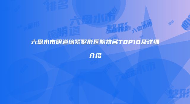 六盘水市阴道缩紧整形医院排名TOP10及详细介绍