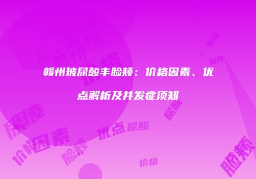 赣州玻尿酸丰脸颊：价格因素、优点解析及并发症须知