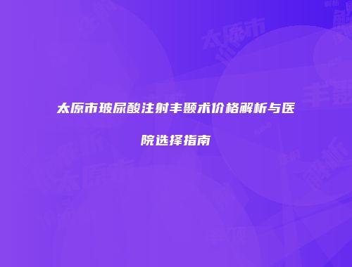 太原市玻尿酸注射丰颞术价格解析与医院选择指南