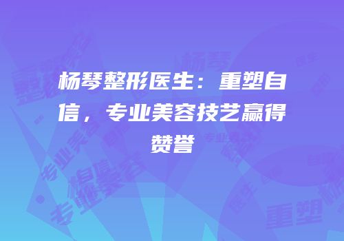 杨琴整形医生：重塑自信，专业美容技艺赢得赞誉