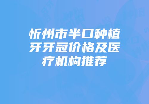 忻州市半口种植牙牙冠价格及医疗机构推荐