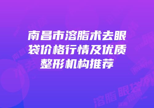 南昌市溶脂术去眼袋价格行情及优质整形机构推荐
