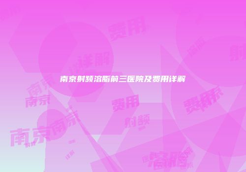 南京射频溶脂前三医院及费用详解