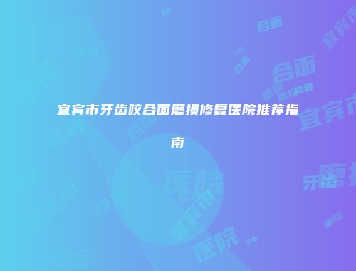 宜宾市牙齿咬合面磨损修复医院推荐指南