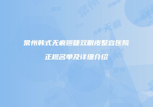 常州韩式无痕翘睫双眼皮整容医院正规名单及详细介绍