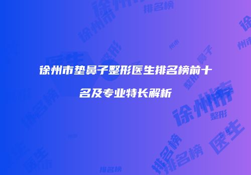 徐州市垫鼻子整形医生排名榜前十名及专业特长解析