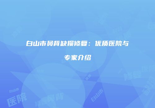 白山市鼻背缺损修复：优质医院与专家介绍
