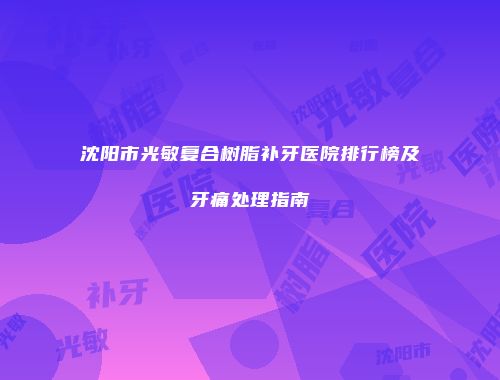 沈阳市光敏复合树脂补牙医院排行榜及牙痛处理指南