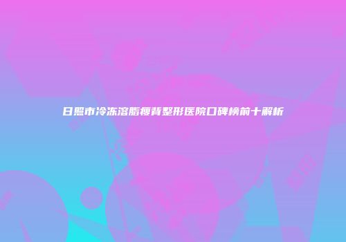 日照市冷冻溶脂瘦背整形医院口碑榜前十解析
