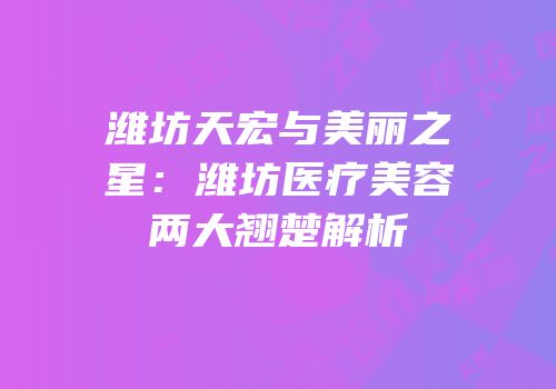潍坊天宏与美丽之星：潍坊医疗美容两大翘楚解析