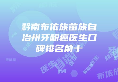 黔南布依族苗族自治州牙龈癌医生口碑排名前十