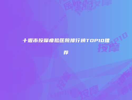 十堰市按摩瘦脸医院排行榜TOP10推荐
