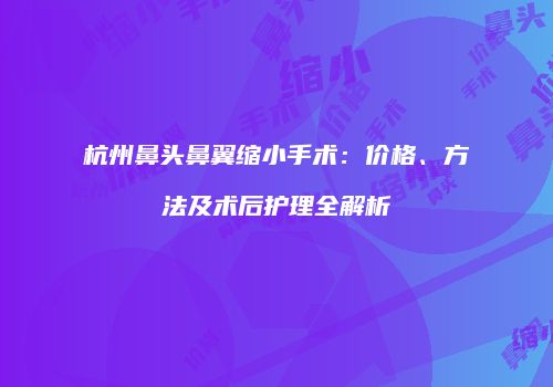 杭州鼻头鼻翼缩小手术：价格、方法及术后护理全解析
