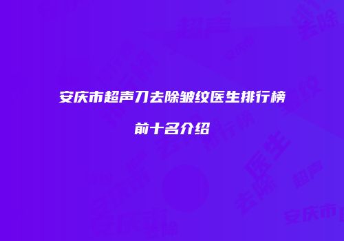 安庆市超声刀去除皱纹医生排行榜前十名介绍