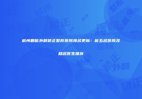 杭州眼睑外翻矫正整形医院排名更新：前五名医院及知名医生推荐