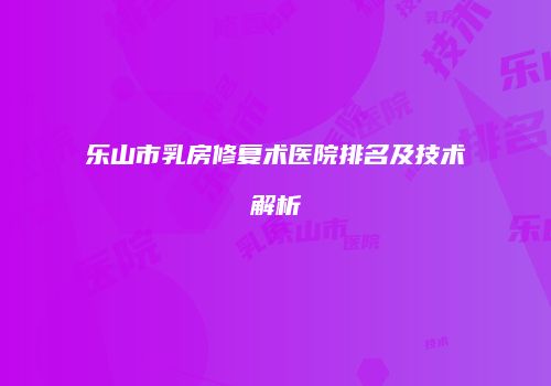乐山市乳房修复术医院排名及技术解析