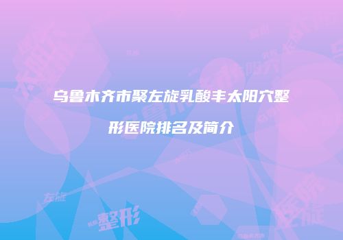 乌鲁木齐市聚左旋乳酸丰太阳穴整形医院排名及简介