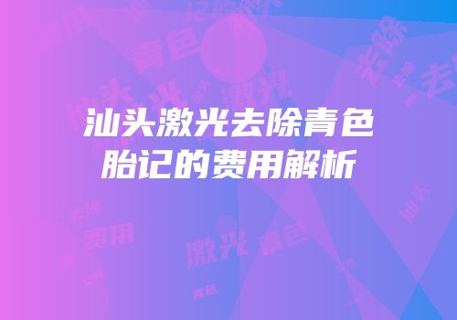 汕头激光去除青色胎记的费用解析