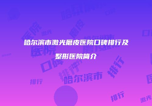 哈尔滨市激光磨皮医院口碑排行及整形医院简介