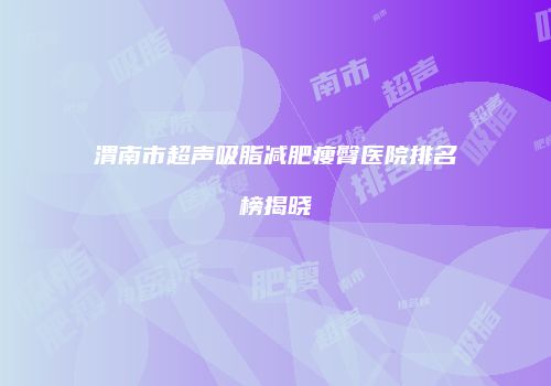渭南市超声吸脂减肥瘦臀医院排名榜揭晓