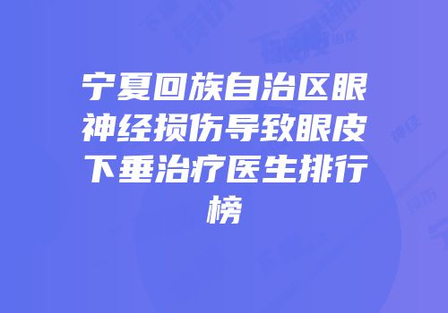 宁夏回族自治区眼神经损伤导致眼皮下垂治疗医生排行榜