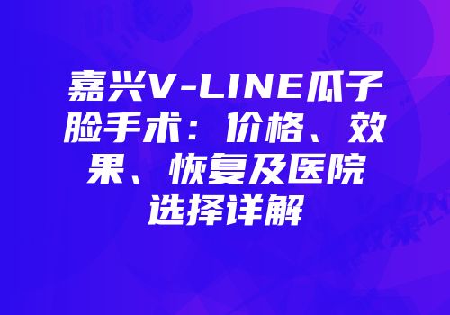 嘉兴V-LINE瓜子脸手术：价格、效果、恢复及医院选择详解