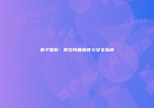 鼻子整形：常见问题解答与安全指南