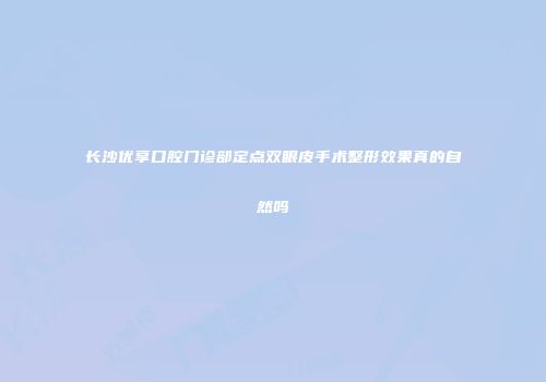 长沙优享口腔门诊部定点双眼皮手术整形效果真的自然吗