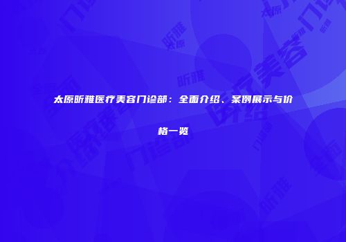 太原昕雅医疗美容门诊部：全面介绍、案例展示与价格一览