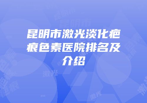 昆明市激光淡化疤痕色素医院排名及介绍