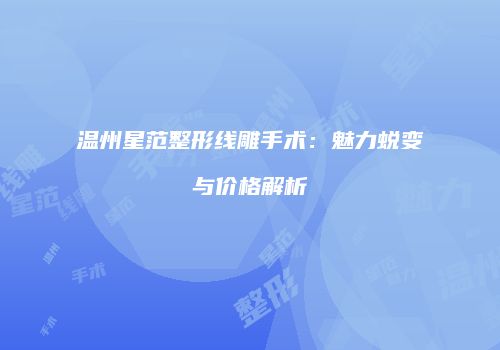 温州星范整形线雕手术：魅力蜕变与价格解析