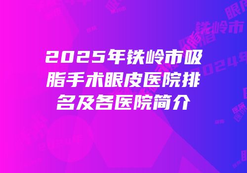 2025年铁岭市吸脂手术眼皮医院排名及各医院简介