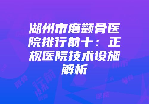 湖州市磨颧骨医院排行前十：正规医院技术设施解析