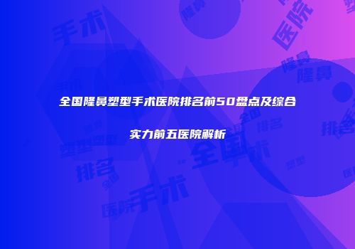全国隆鼻塑型手术医院排名前50盘点及综合实力前五医院解析