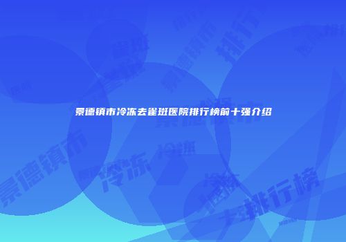 景德镇市冷冻去雀斑医院排行榜前十强介绍